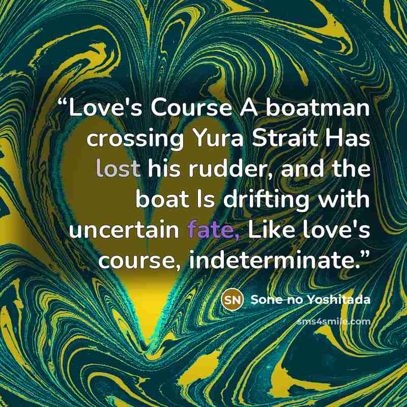 “Love's Course A boatman crossing Yura Strait Has lost his rudder, and the boat Is drifting with uncertain fate, Like love's course, indeterminate.” quote by Sone no Yoshitada