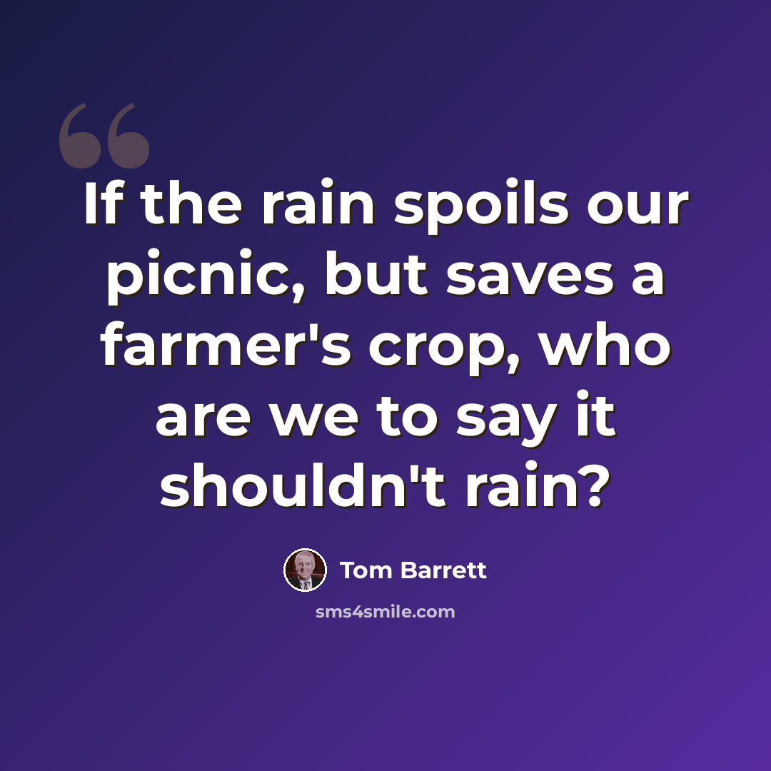 “If the rain spoils our picnic, but saves a farmer's crop, who are we to say it shouldn't rain?” quote by Tom Barrett