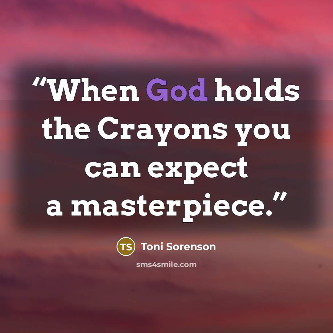 “When God holds the Crayons you can expect a masterpiece.” quote by Toni Sorenson