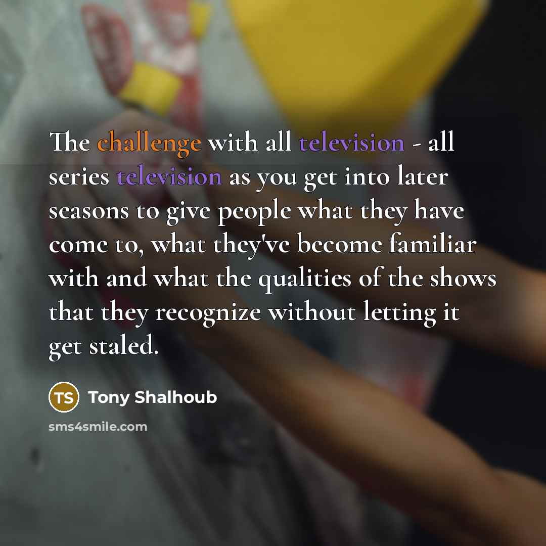 “The challenge with all television - all series television as you get into later seasons to give people what they have come to, what they've become familiar with and what the qualities of the shows that they recognize without letting it get staled.” quote by Tony Shalhoub