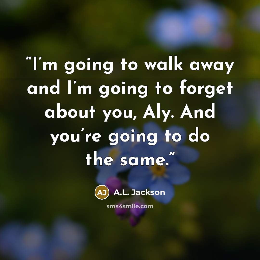 “I’m going to walk away and I’m going to forget about you, Aly. And you’re going to do the same.” quote by A.L. Jackson