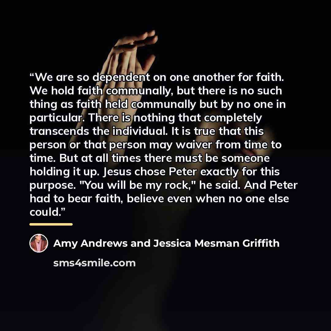 “We are so dependent on one another for faith. We hold faith communally, but there is no such thing as faith held communally but by no one in particular. There is nothing that completely transcends the individual. It is true that this person or that person may waiver from time to time. But at all…” quote by Amy Andrews and Jessica Mesman Griffith