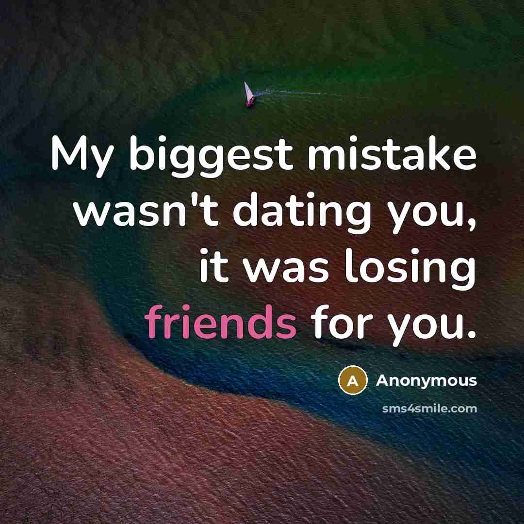 “My biggest mistake wasn't dating you, it was losing friends for you.” quote by Anonymous