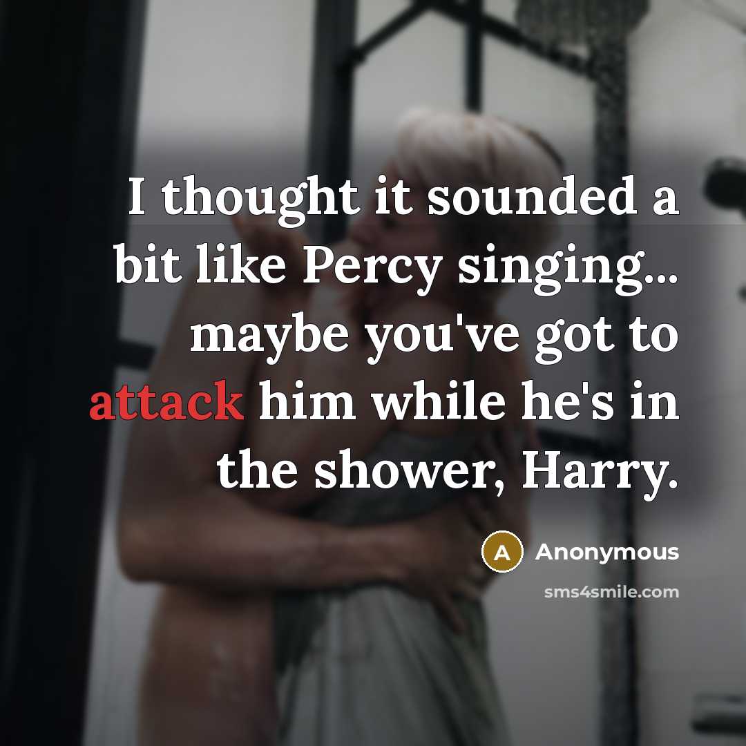 “I thought it sounded a bit like Percy singing... maybe you've got to attack him while he's in the shower, Harry.” quote by Anonymous