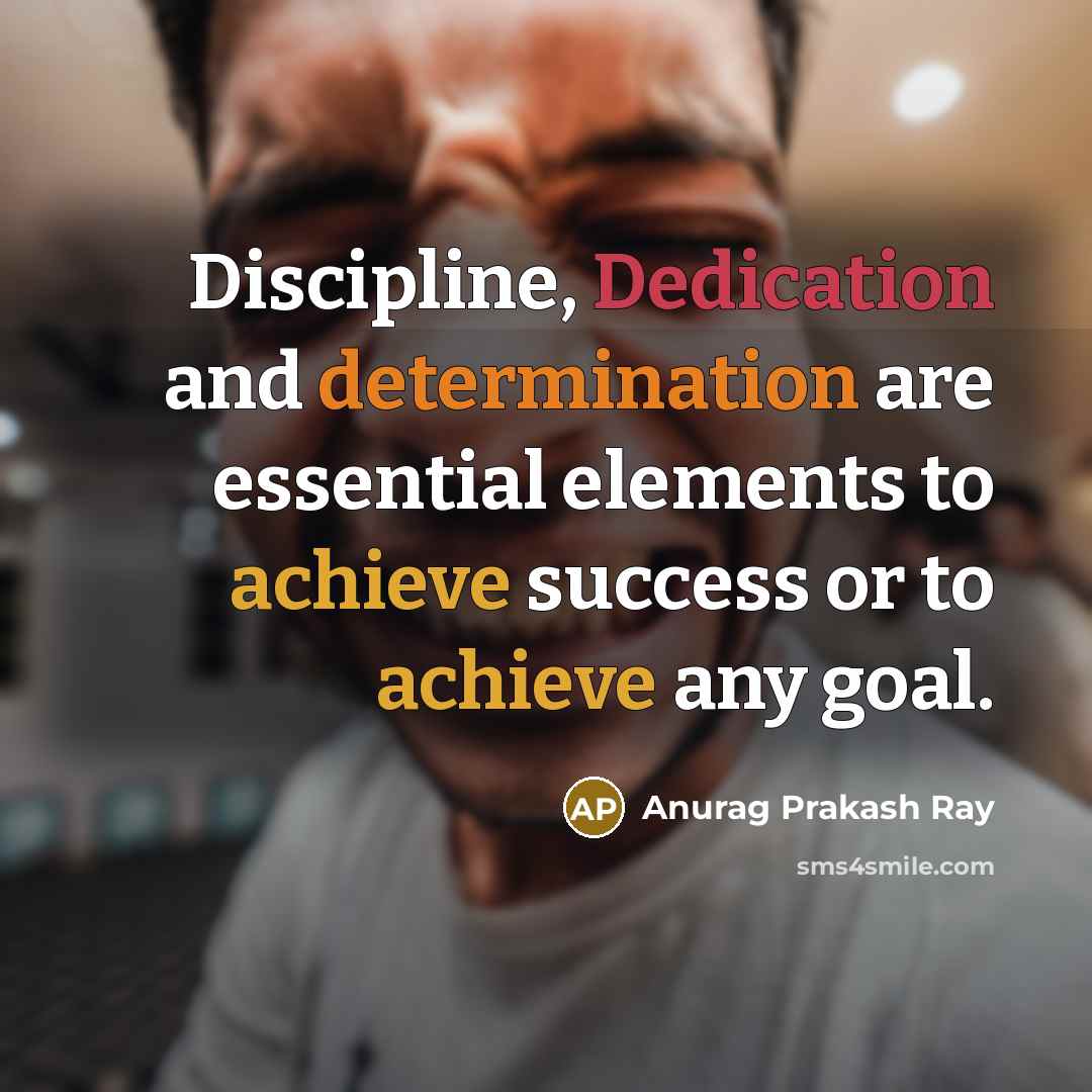 “Discipline, Dedication and determination are essential elements to achieve success or to achieve any goal.” quote by Anurag Prakash Ray