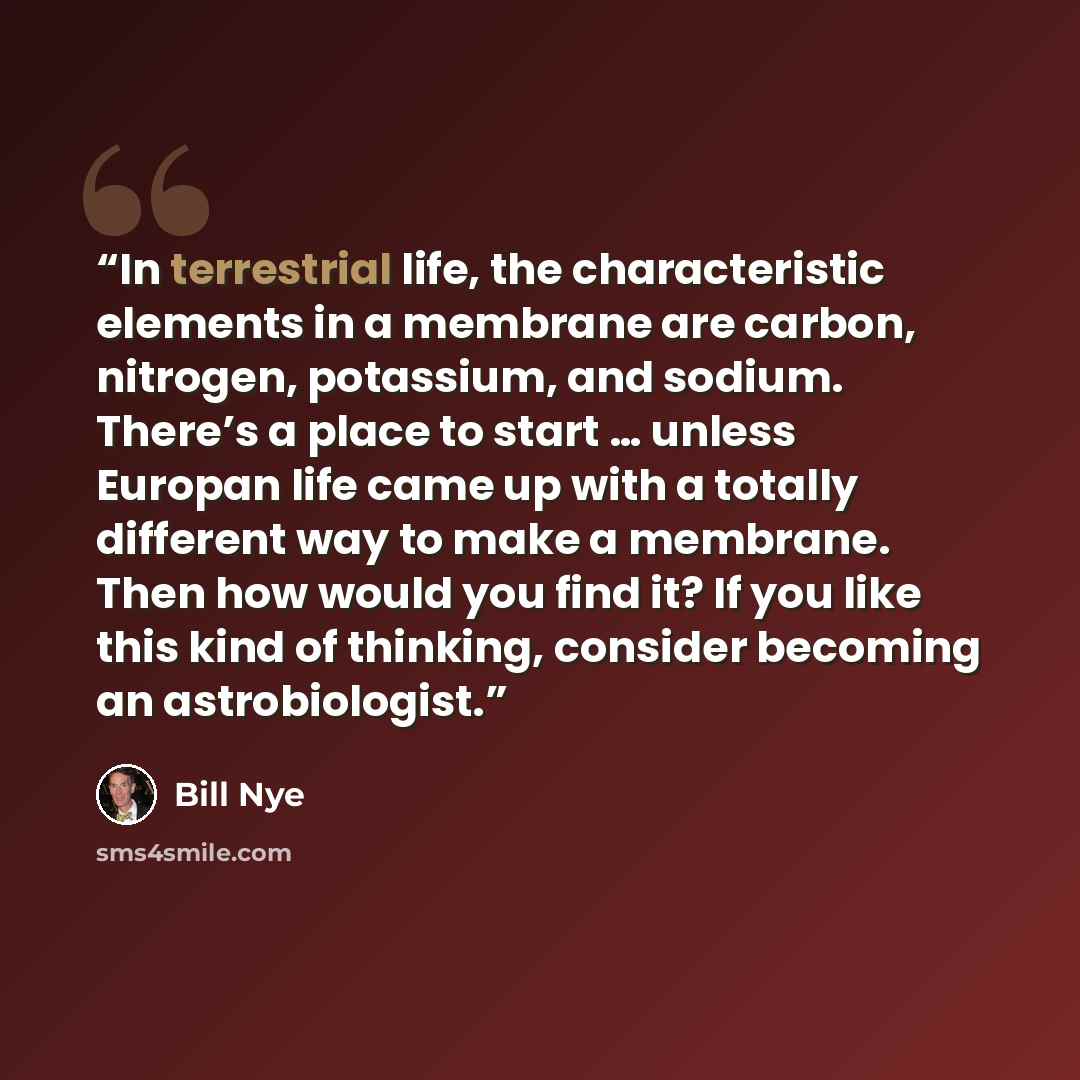 “In terrestrial life, the characteristic elements in a membrane are carbon, nitrogen, potassium, and sodium. There’s a place to start … unless Europan life came up with a totally different way to make a membrane. Then how would you find it? If you like this kind of thinking, consider becoming an…” quote by Bill Nye