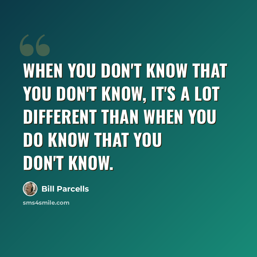 “When you don't know that you don't know, it's a lot different than when you do know that you don't know.” quote by Bill Parcells