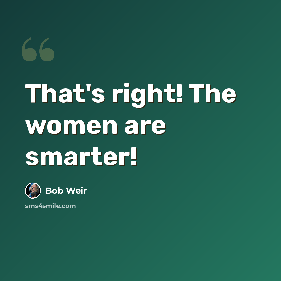 “That's right! The women are smarter!” quote by Bob Weir