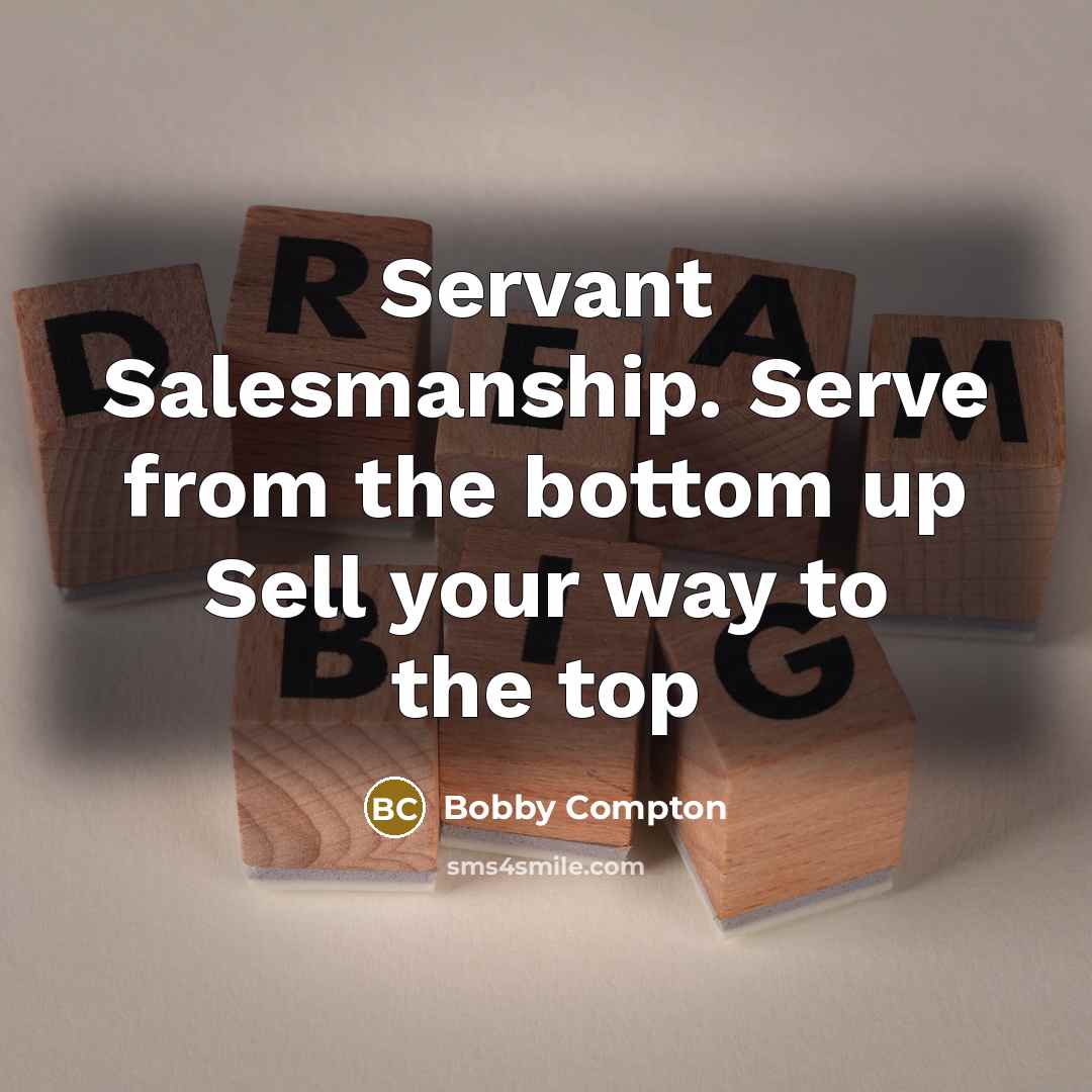 “Servant Salesmanship. Serve from the bottom up Sell your way to the top” quote by Bobby Compton