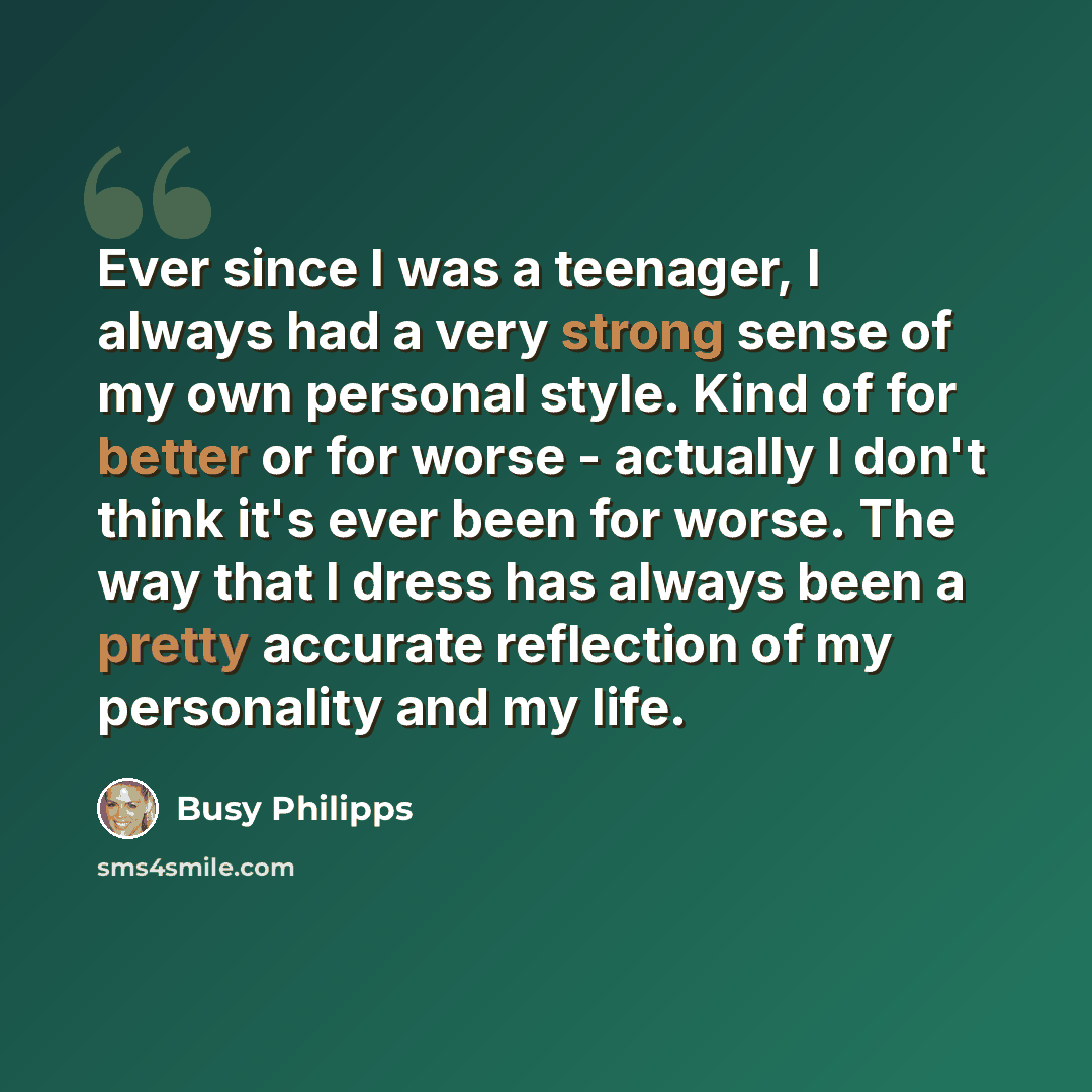 “Ever since I was a teenager, I always had a very strong sense of my own personal style. Kind of for better or for worse - actually I don't think it's ever been for worse. The way that I dress has always been a pretty accurate reflection of my personality and my life.” quote by Busy Philipps
