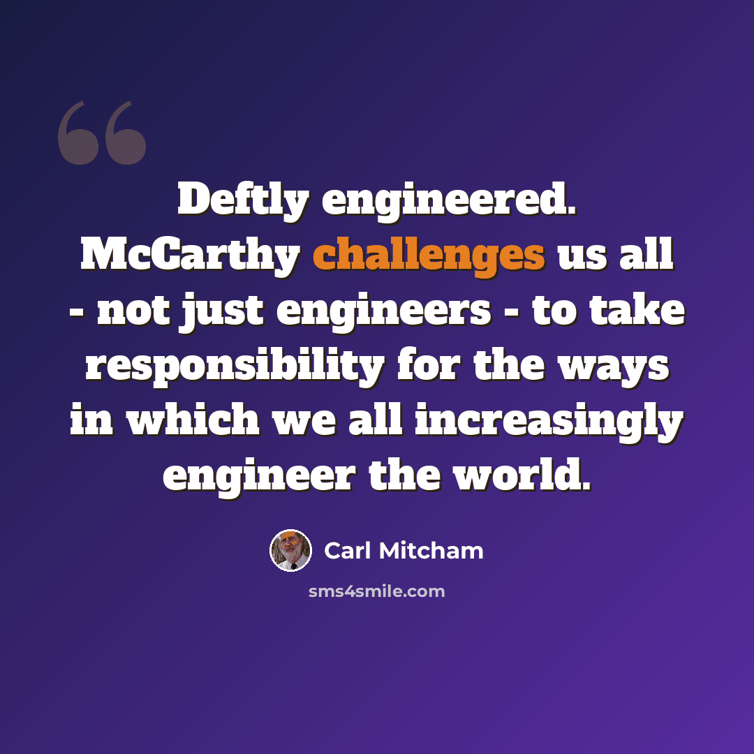 “Deftly engineered. McCarthy challenges us all - not just engineers - to take responsibility for the ways in which we all increasingly engineer the world.” quote by Carl Mitcham