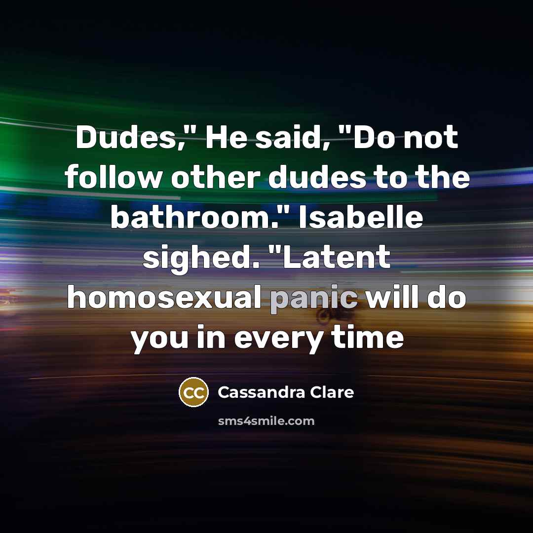 “Dudes," He said, "Do not follow other dudes to the bathroom." Isabelle sighed. "Latent homosexual panic will do you in every time” quote by Cassandra Clare