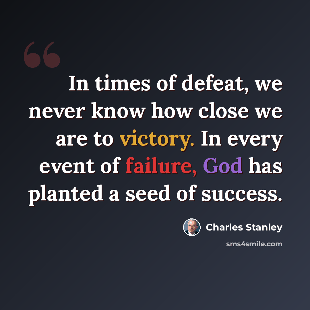 “In times of defeat, we never know how close we are to victory. In every event of failure, God has planted a seed of success.” quote by Charles Stanley
