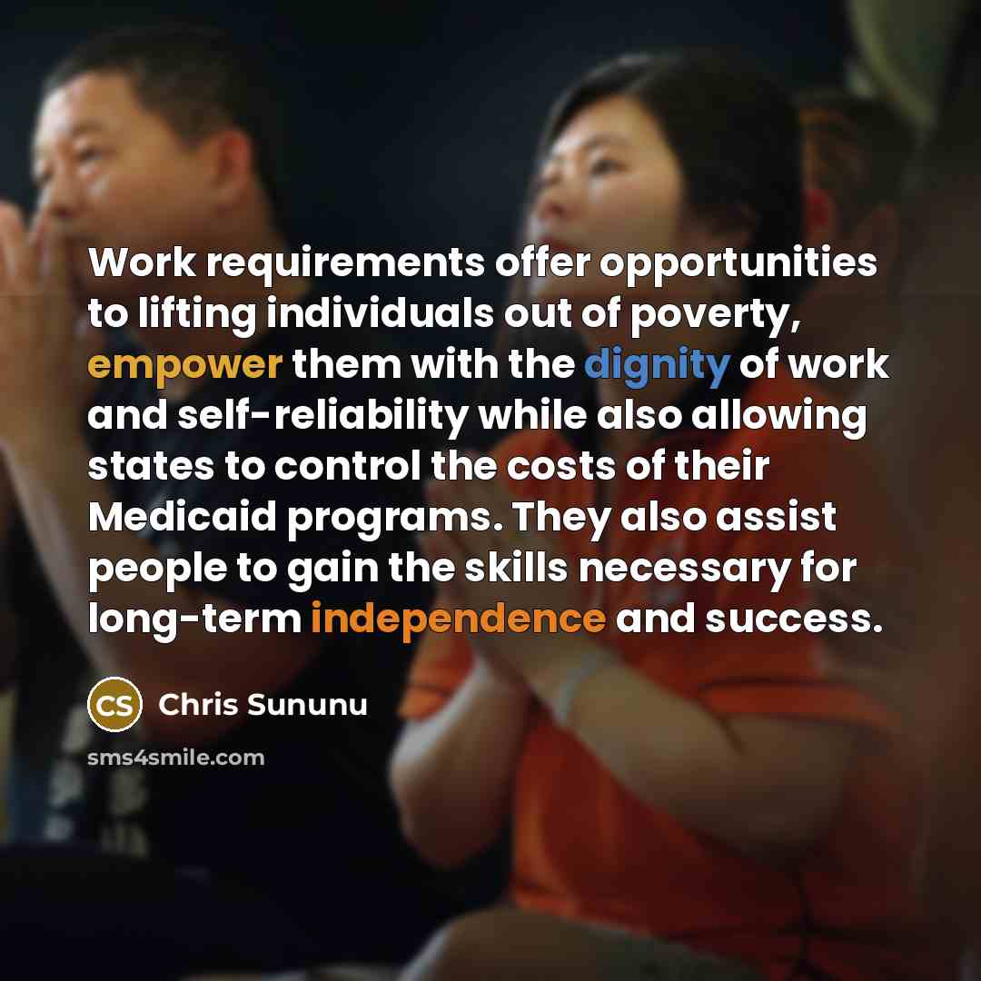 “Work requirements offer opportunities to lifting individuals out of poverty, empower them with the dignity of work and self-reliability while also allowing states to control the costs of their Medicaid programs. They also assist people to gain the skills necessary for long-term independence and…” quote by Chris Sununu