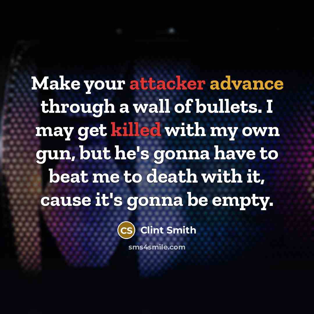 “Make your attacker advance through a wall of bullets. I may get killed with my own gun, but he's gonna have to beat me to death with it, cause it's gonna be empty.” quote by Clint Smith