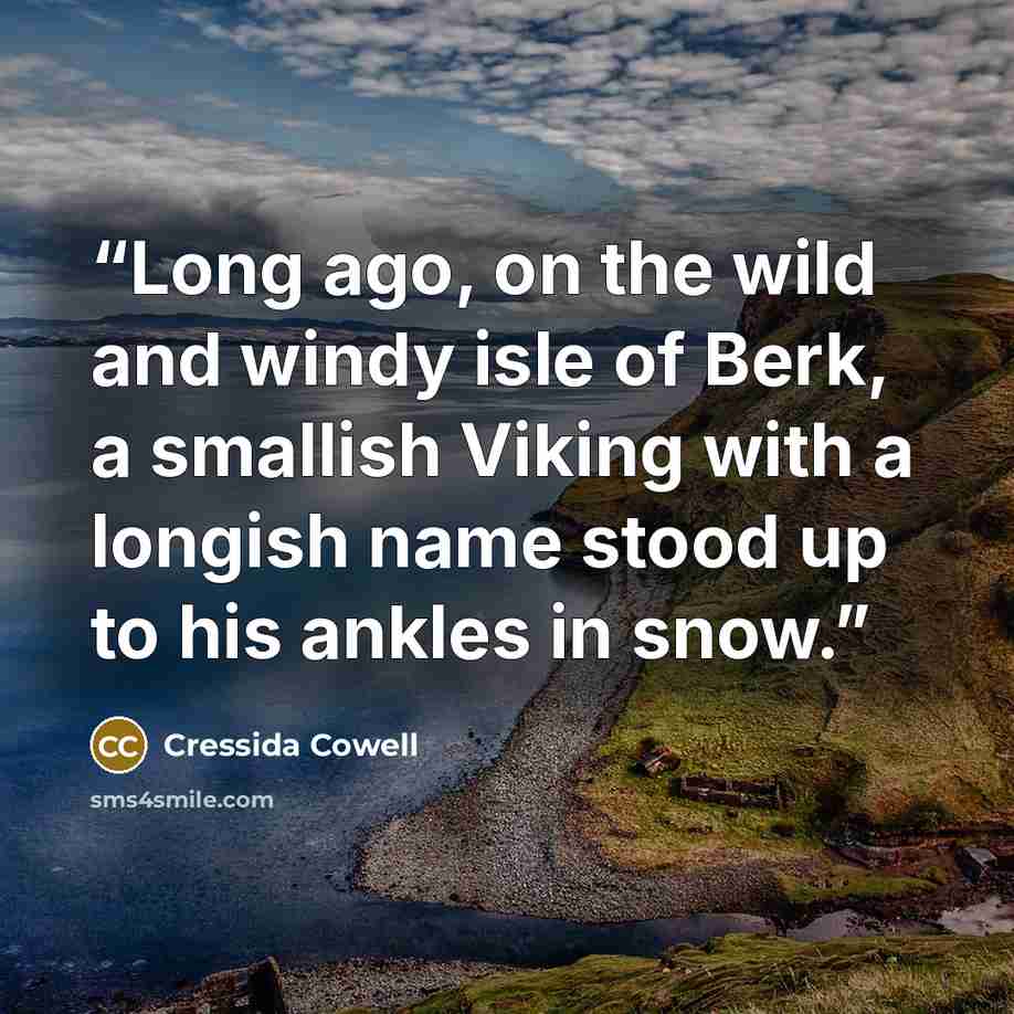 “Long ago, on the wild and windy isle of Berk, a smallish Viking with a longish name stood up to his ankles in snow.” quote by Cressida Cowell