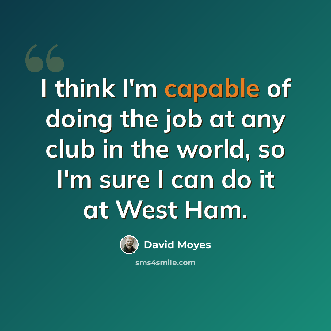 “I think I'm capable of doing the job at any club in the world, so I'm sure I can do it at West Ham.” quote by David Moyes