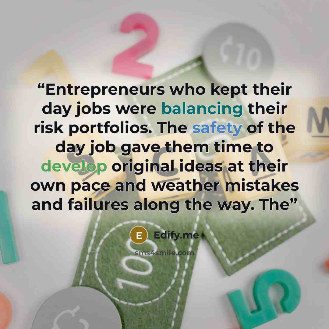 “Entrepreneurs who kept their day jobs were balancing their risk portfolios. The safety of the day job gave them time to develop original ideas at their own pace and weather mistakes and failures along the way. The” quote by Edify.me