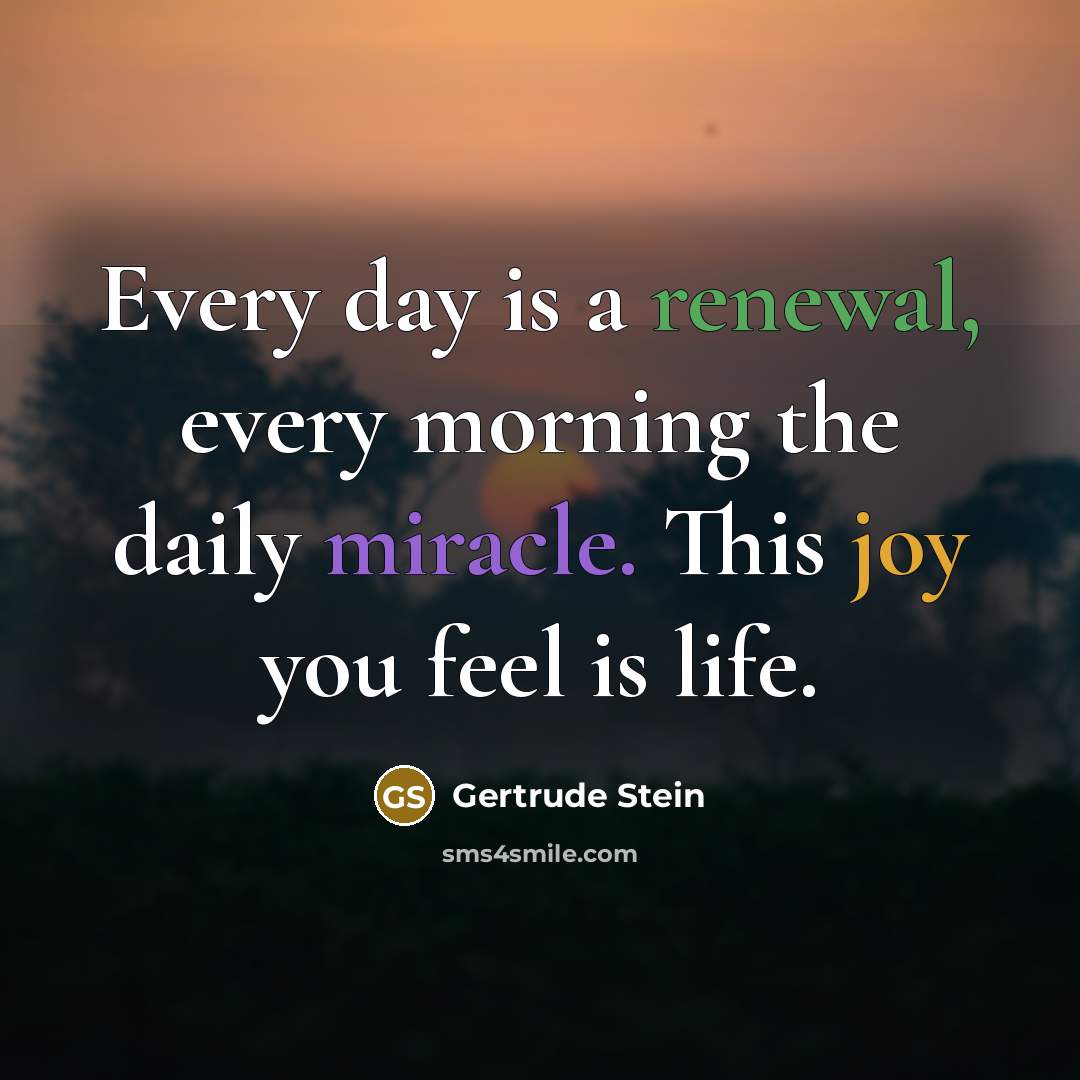 “Every day is a renewal, every morning the daily miracle. This joy you feel is life.” quote by Gertrude Stein