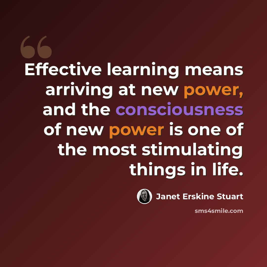 “Effective learning means arriving at new power, and the consciousness of new power is one of the most stimulating things in life.” quote by Janet Erskine Stuart