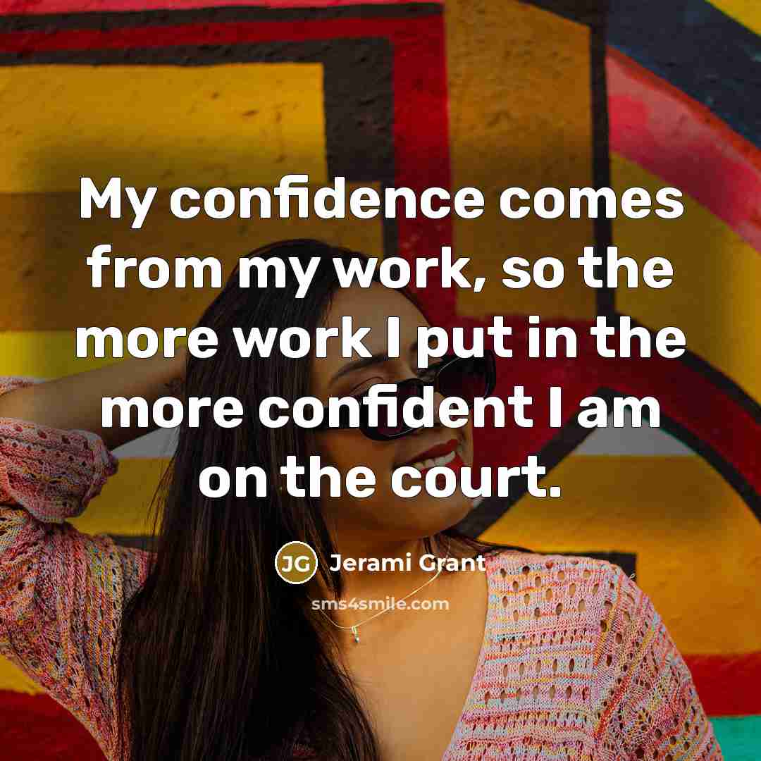 “My confidence comes from my work, so the more work I put in the more confident I am on the court.” quote by Jerami Grant