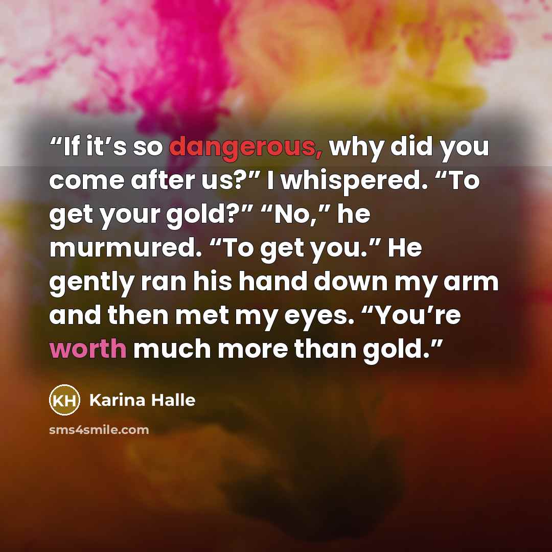 “If it’s so dangerous, why did you come after us?” I whispered. “To get your gold?” “No,” he murmured. “To get you.” He gently ran his hand down my arm and then met my eyes. “You’re worth much more than gold.” quote by Karina Halle