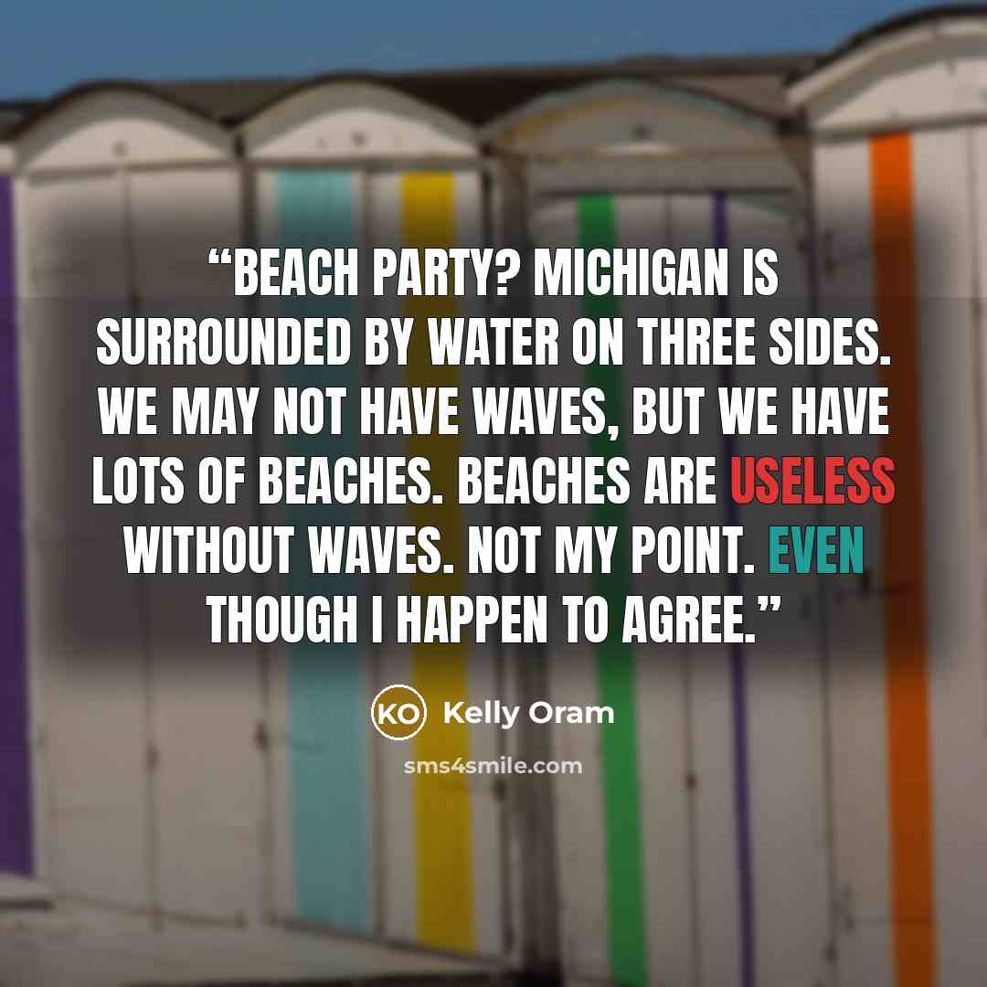 “Beach party? Michigan is surrounded by water on three sides. We may not have waves, but we have lots of beaches. Beaches are useless without waves. Not my point. Even though I happen to agree.” quote by Kelly Oram