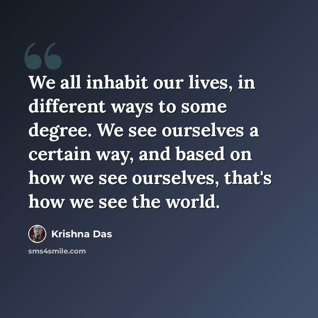 “We all inhabit our lives, in different ways to some degree. We see ourselves a certain way, and based on how we see ourselves, that's how we see the world.” quote by Krishna Das