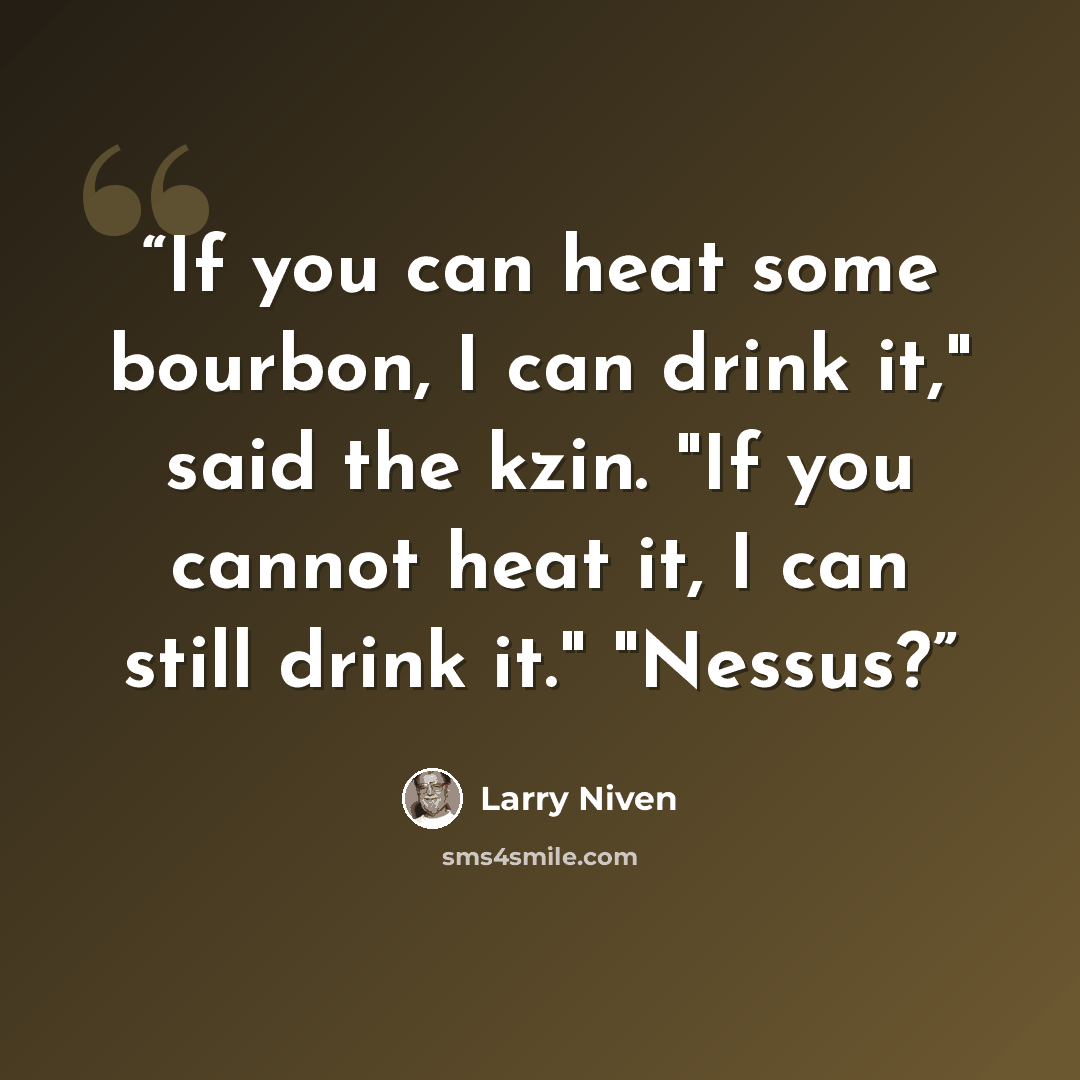 “If you can heat some bourbon, I can drink it," said the kzin. "If you cannot heat it, I can still drink it." "Nessus?” quote by Larry Niven