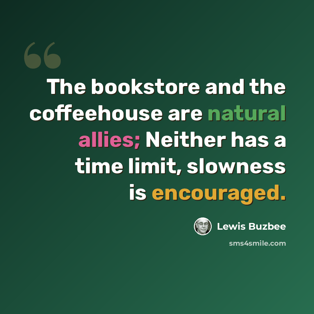 “The bookstore and the coffeehouse are natural allies; Neither has a time limit, slowness is encouraged.” quote by Lewis Buzbee