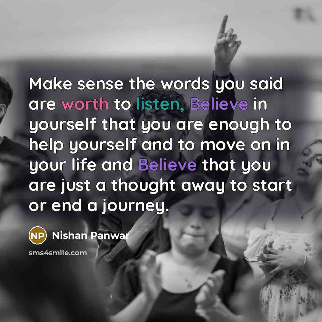 “Make sense the words you said are worth to listen, Believe in yourself that you are enough to help yourself and to move on in your life and Believe that you are just a thought away to start or end a journey.” quote by Nishan Panwar