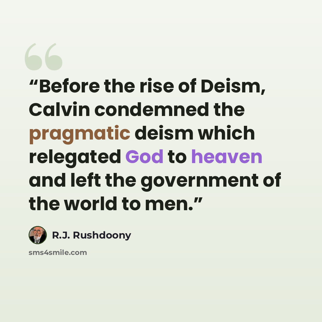 “Before the rise of Deism, Calvin condemned the pragmatic deism which relegated God to heaven and left the government of the world to men.” quote by R.J. Rushdoony