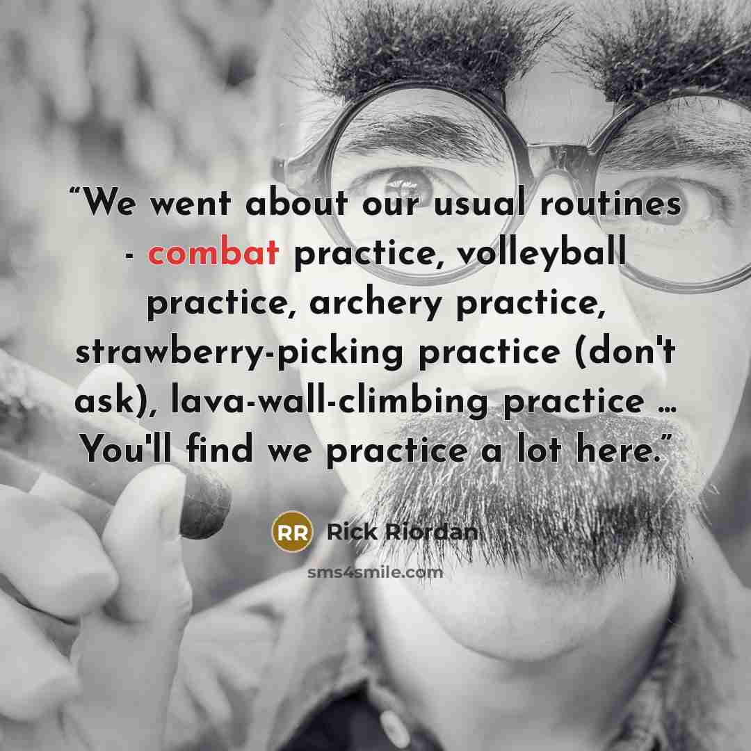 “We went about our usual routines - combat practice, volleyball practice, archery practice, strawberry-picking practice (don't ask), lava-wall-climbing practice ... You'll find we practice a lot here.” quote by Rick Riordan