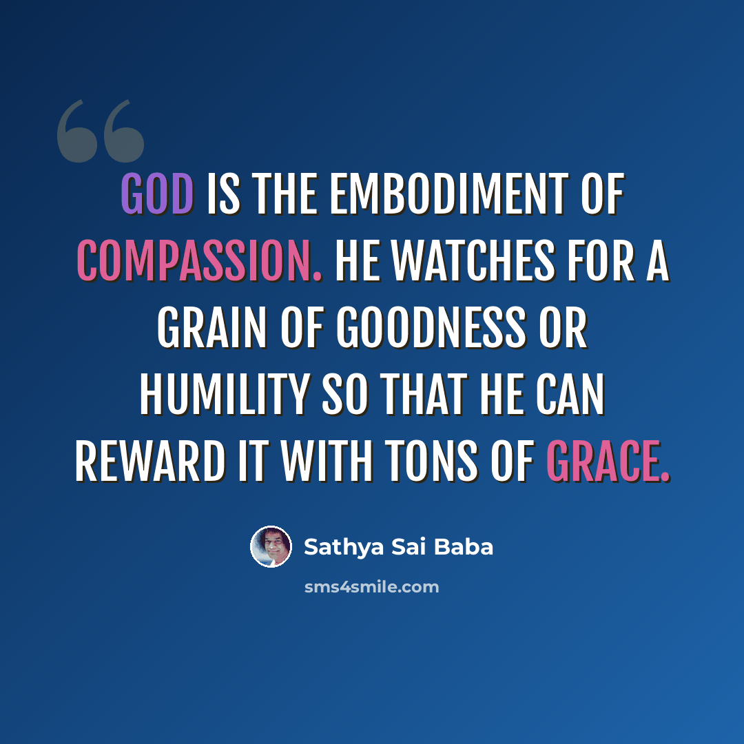 “God is the embodiment of compassion. He watches for a grain of goodness or humility so that He can reward it with tons of grace.” quote by Sathya Sai Baba