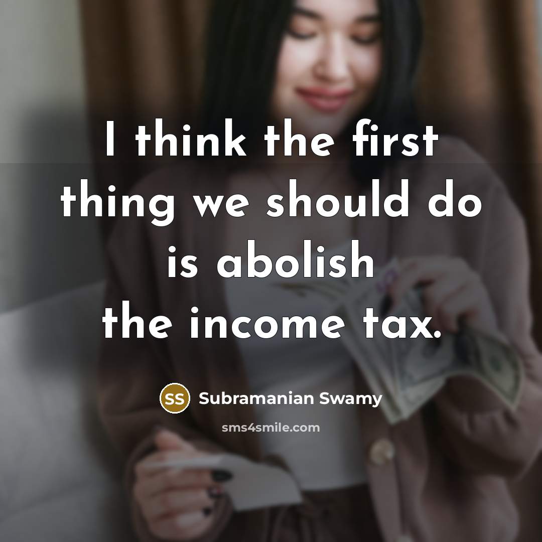 “I think the first thing we should do is abolish the income tax.” quote by Subramanian Swamy