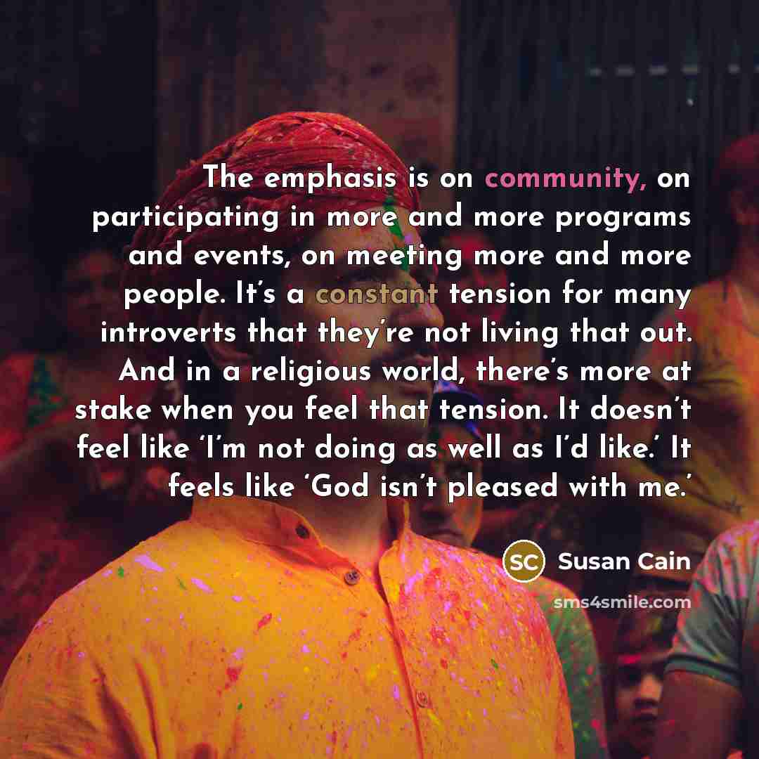 “The emphasis is on community, on participating in more and more programs and events, on meeting more and more people. It’s a constant tension for many introverts that they’re not living that out. And in a religious world, there’s more at stake when you feel that tension. It doesn’t feel like ‘I’m…” quote by Susan Cain
