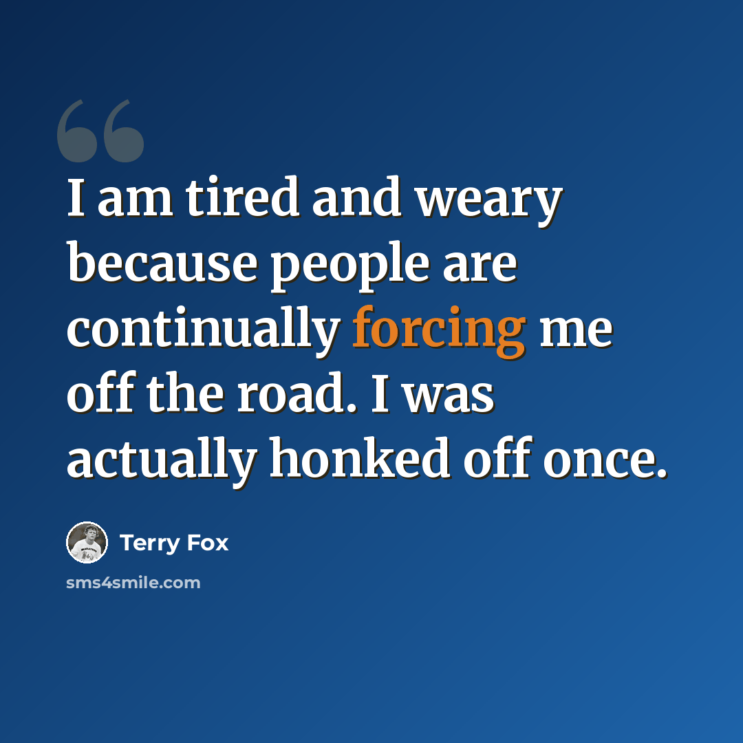 “I am tired and weary because people are continually forcing me off the road. I was actually honked off once.” quote by Terry Fox