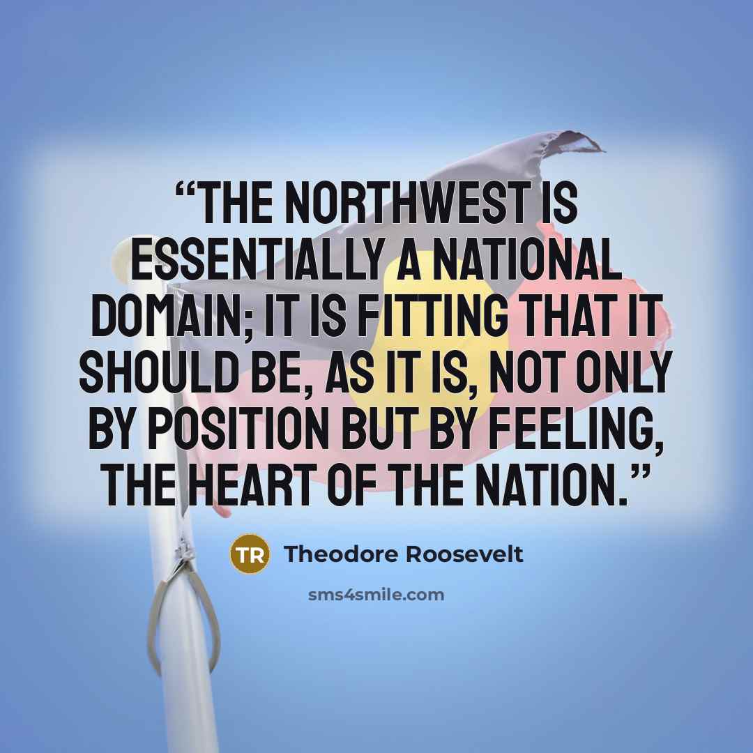 “The Northwest is essentially a national domain; it is fitting that it should be, as it is, not only by position but by feeling, the heart of the nation.” quote by Theodore Roosevelt