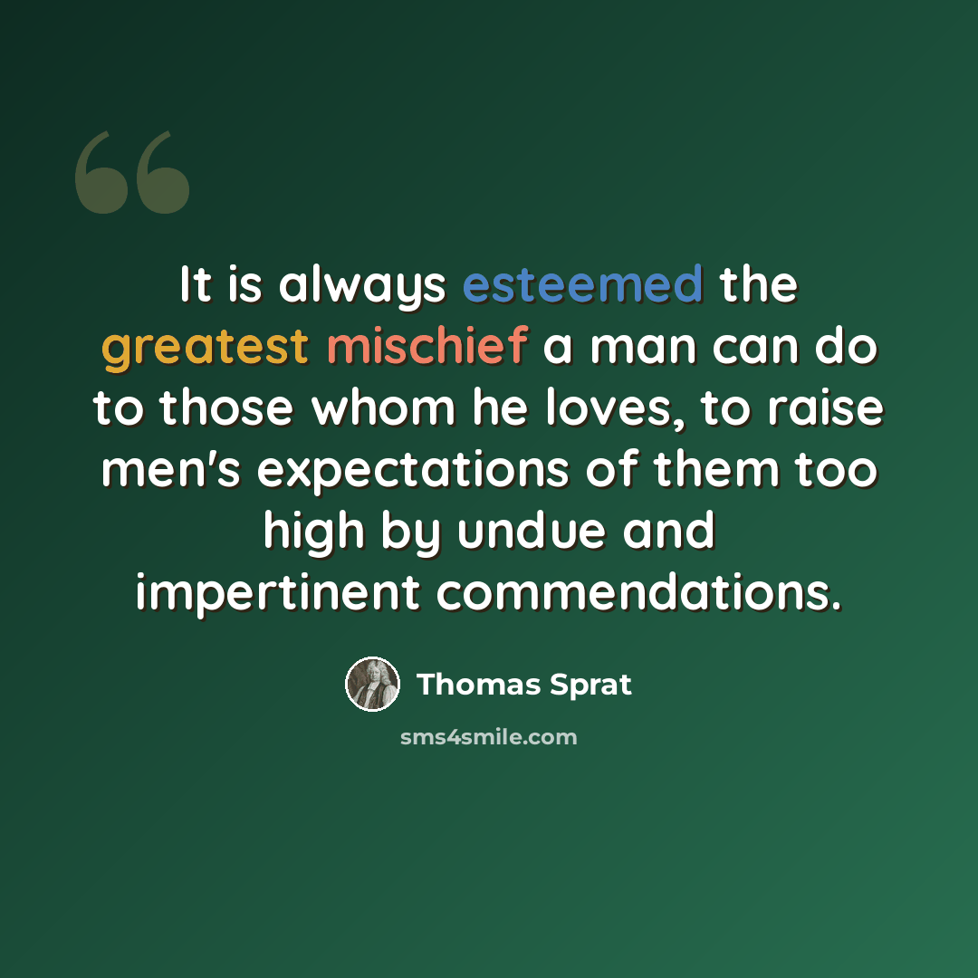 “It is always esteemed the greatest mischief a man can do to those whom he loves, to raise men's expectations of them too high by undue and impertinent commendations.” quote by Thomas Sprat
