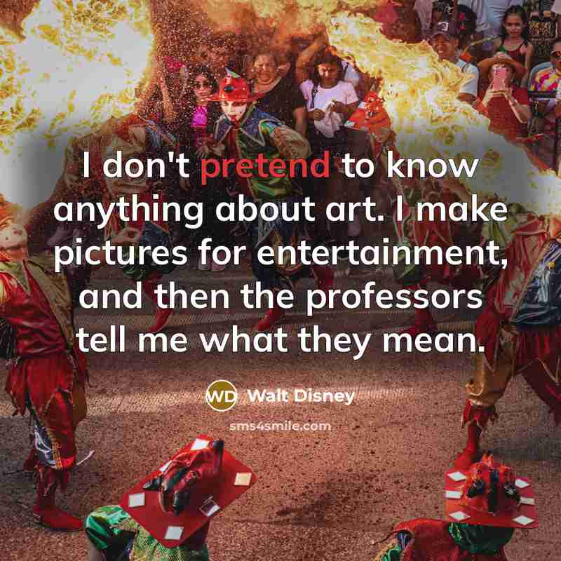 “I don't pretend to know anything about art. I make pictures for entertainment, and then the professors tell me what they mean.” quote by Walt Disney