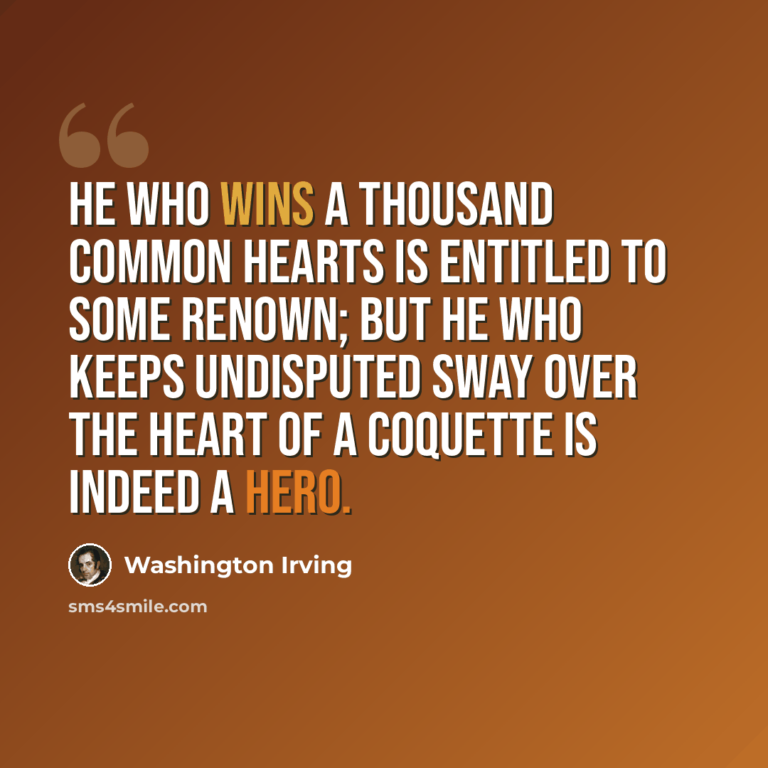 “He who wins a thousand common hearts is entitled to some renown; but he who keeps undisputed sway over the heart of a coquette is indeed a hero.” quote by Washington Irving