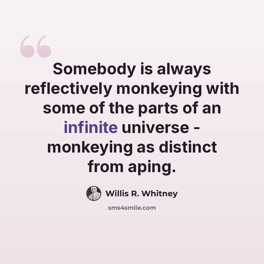 “Somebody is always reflectively monkeying with some of the parts of an infinite universe - monkeying as distinct from aping.” quote by Willis R. Whitney