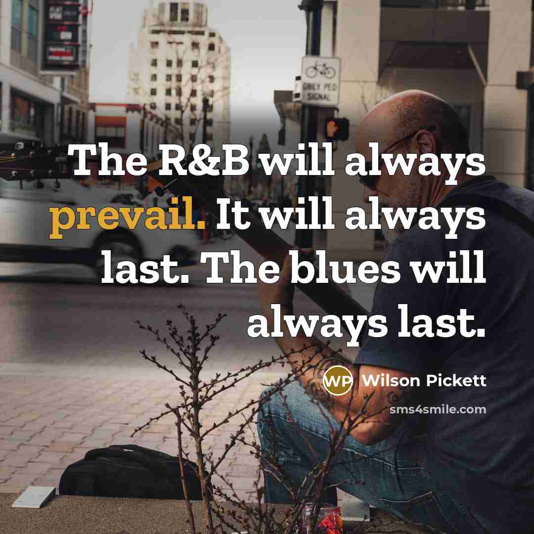 “The R&B will always prevail. It will always last. The blues will always last.” quote by Wilson Pickett