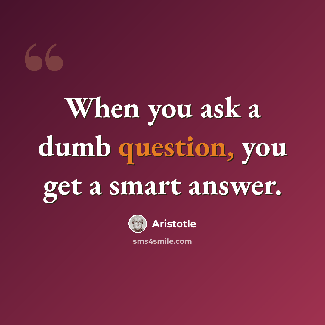 “When you ask a dumb question, you get a smart answer.” quote by Aristotle