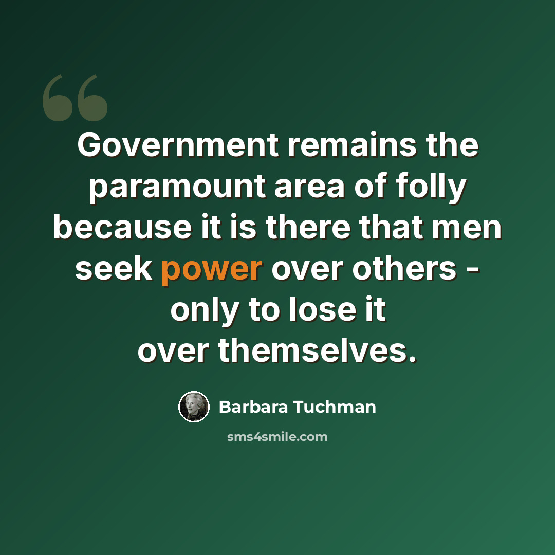 “Government remains the paramount area of folly because it is there that men seek power over others - only to lose it over themselves.” quote by Barbara Tuchman