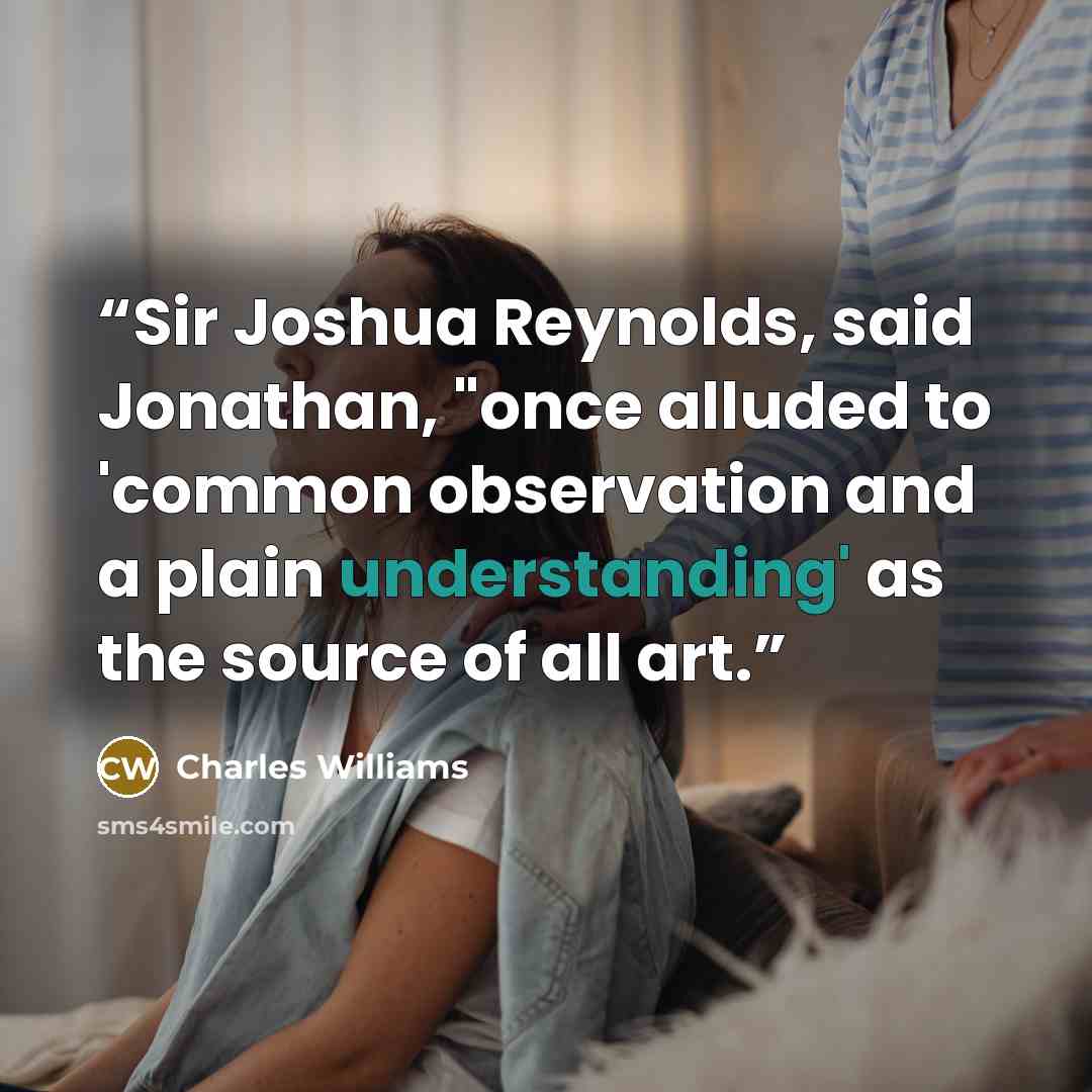 “Sir Joshua Reynolds, said Jonathan, "once alluded to 'common observation and a plain understanding' as the source of all art.” quote by Charles Williams
