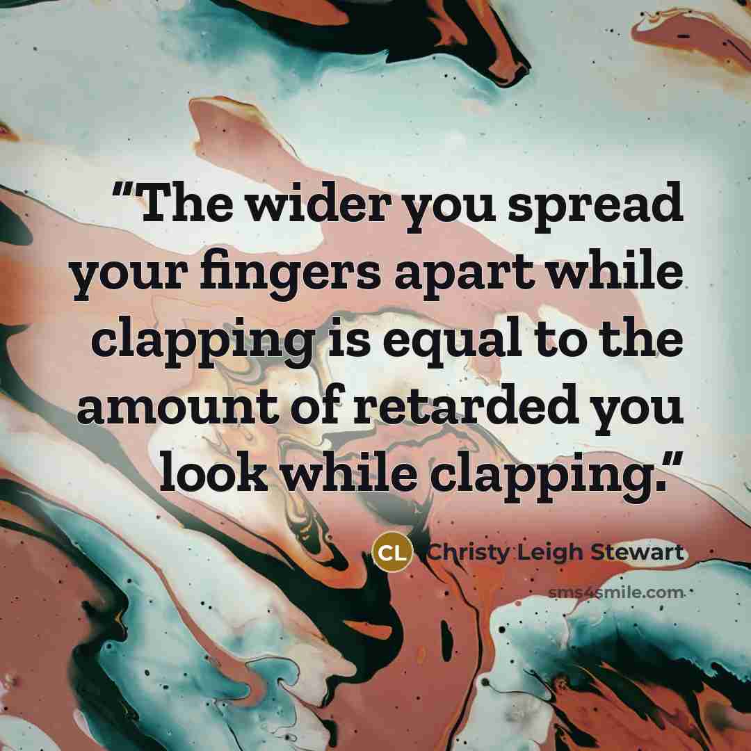“The wider you spread your fingers apart while clapping is equal to the amount of retarded you look while clapping.” quote by Christy Leigh Stewart