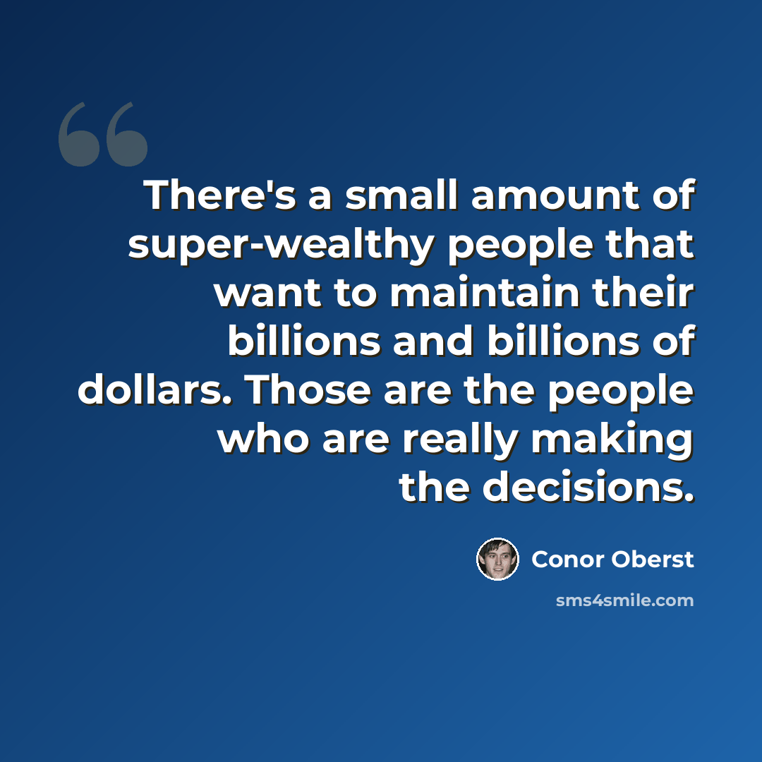 “There's a small amount of super-wealthy people that want to maintain their billions and billions of dollars. Those are the people who are really making the decisions.” quote by Conor Oberst