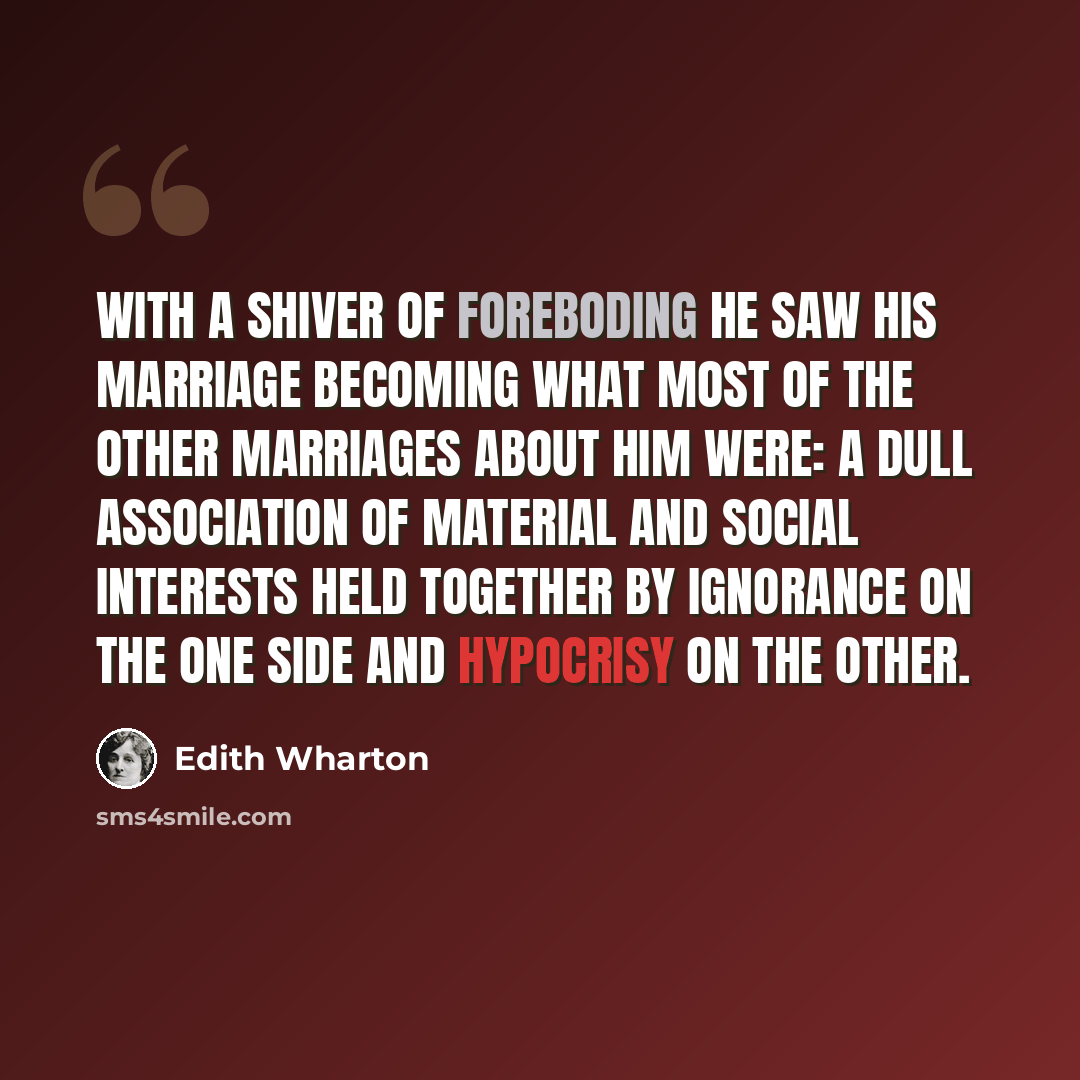 “With a shiver of foreboding he saw his marriage becoming what most of the other marriages about him were: a dull association of material and social interests held together by ignorance on the one side and hypocrisy on the other.” quote by Edith Wharton