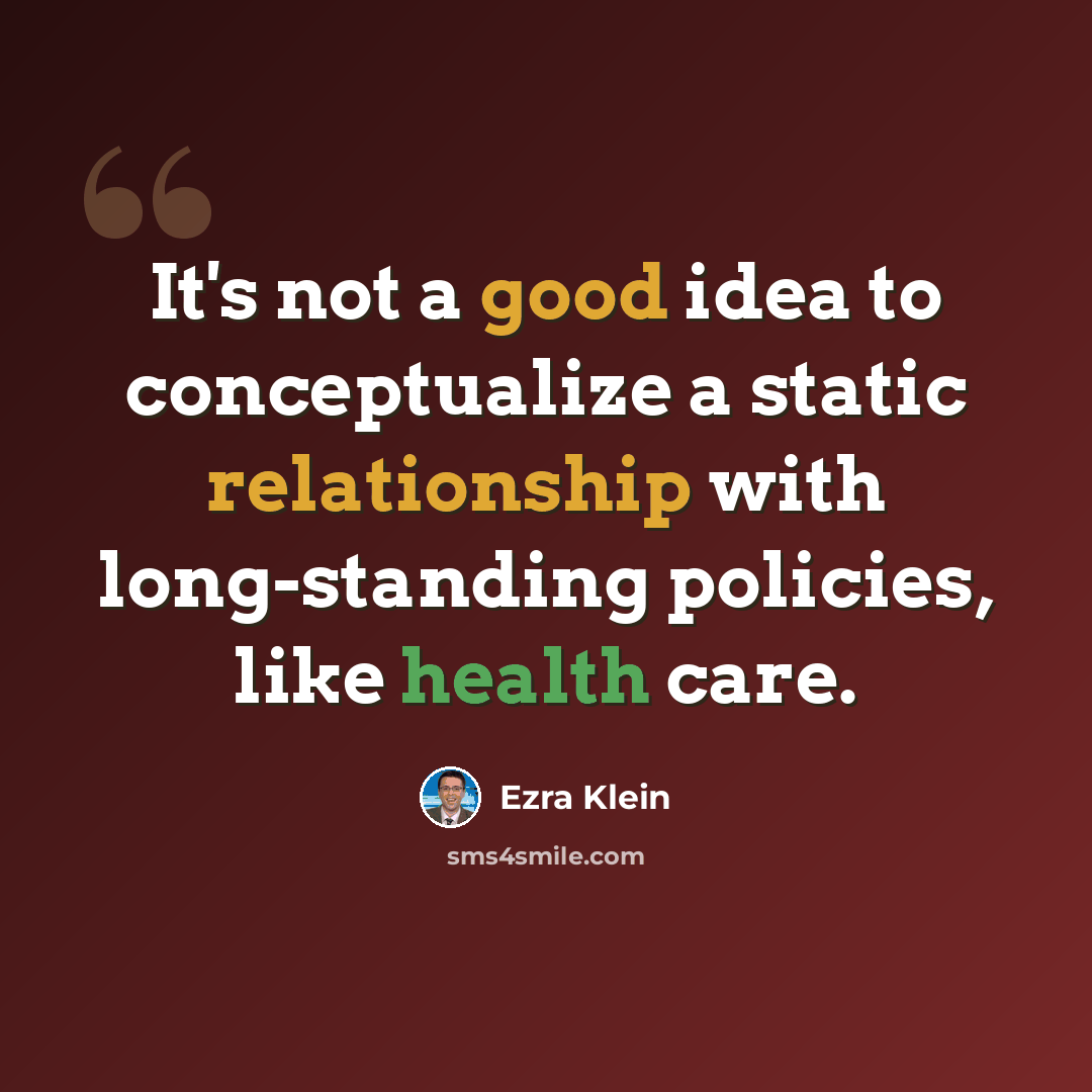 “It's not a good idea to conceptualize a static relationship with long-standing policies, like health care.” quote by Ezra Klein